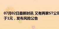 07月02日最新时讯 又有两家ST公司首次出现股票收盘价低于1元，发布风险公告