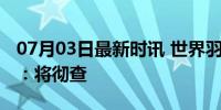 07月03日最新时讯 世界羽联回应张志杰离世：将彻查