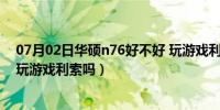 07月02日华硕n76好不好 玩游戏利索吗（华硕n76好不好 玩游戏利索吗）