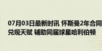 07月03日最新时讯 怀斯曼2年合同加盟步行者！23岁渴望兑现天赋 辅助同届球星哈利伯顿