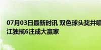 07月03日最新时讯 双色球头奖井喷18注593万 分落7地 浙江独揽6注成大赢家