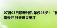 07月03日最新时讯 年仅46岁！“核药”龙头总经理突发疾病去世 行业痛失英才