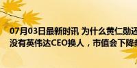 07月03日最新时讯 为什么黄仁勋还成不了世界首富？如果没有英伟达CEO换人，市值会下降多少？