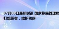 07月03日最新时讯 国家移民管理局回应非法移民新动向 严打组织者，维护秩序