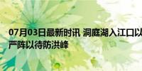 07月03日最新时讯 洞庭湖入江口以下全线超警 长江中下游严阵以待防洪峰