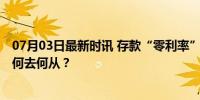 07月03日最新时讯 存款“零利率”时代要来了吗 资产配置何去何从？