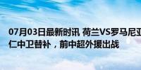 07月03日最新时讯 荷兰VS罗马尼亚首发：贝尔温先发！拜仁中卫替补，前中超外援出战