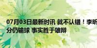 07月03日最新时讯 就不认错！李昕：张子宇亚青决赛砍42分仍输球 事实胜于雄辩