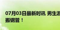 07月03日最新时讯 男生游戏充7千爸爸带着搬钢管！