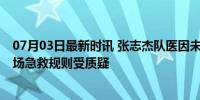 07月03日最新时讯 张志杰队医因未经裁判允许没有进场 赛场急救规则受质疑