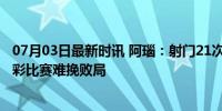 07月03日最新时讯 阿瑙：射门21次却输球但这就是足球 精彩比赛难挽败局