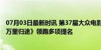 07月03日最新时讯 第37届大众电影百花奖提名名单公布 《万里归途》领跑多项提名