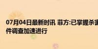 07月04日最新时讯 菲方:已掌握杀害中国公民人员线索，案件调查加速进行