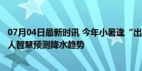 07月04日最新时讯 今年小暑逢“出梅” 后面是旱是涝？ 古人智慧预测降水趋势