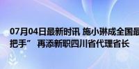 07月04日最新时讯 施小琳成全国最年轻省级政府女性“一把手” 再添新职四川省代理省长