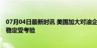 07月04日最新时讯 美国加大对油企价格操纵调查力度 油市稳定受考验