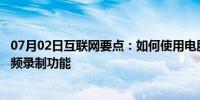 07月02日互联网要点：如何使用电脑中的360浏览器中的视频录制功能