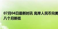 07月04日最新时讯 离岸人民币兑美元跌破7.31元关口 创近八个月新低