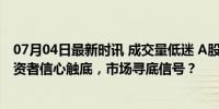 07月04日最新时讯 成交量低迷 A股为何没人“消费”了 投资者信心触底，市场寻底信号？