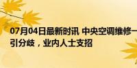 07月04日最新时讯 中央空调维修一波三折，切割吊顶费用引分歧，业内人士支招