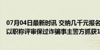 07月04日最新时讯 交纳几千元报名费就能保过职称评审吗 以职称评审保过诈骗事主警方抓获17人