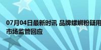 07月04日最新时讯 品牌螺蛳粉疑用福寿螺？官方通报 柳江市场监管回应