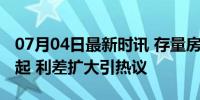 07月04日最新时讯 存量房贷利率下调呼声渐起 利差扩大引热议