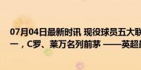 07月04日最新时讯 现役球员五大联赛数据榜：梅西三榜第一，C罗、莱万名列前茅 ——英超最新动态解析