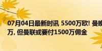 07月04日最新时讯 5500万欧! 曼晚: 齐尔克泽解约金4000万, 但曼联或要付1500万佣金