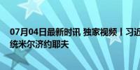 07月04日最新时讯 独家视频丨习近平会见乌兹别克斯坦总统米尔济约耶夫