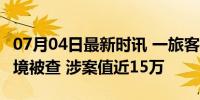 07月04日最新时讯 一旅客携带60双品牌鞋入境被查 涉案值近15万