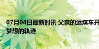 07月04日最新时讯 父亲的运煤车开到女儿的毕业展 感恩与梦想的轨迹