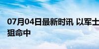 07月04日最新时讯 以军士兵从坦克探头被大狙命中