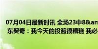 07月04日最新时讯 全场23中8&amp;amp;三分9中0 东契奇：我今天的投篮很糟糕 我必须打得更好