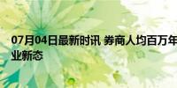 07月04日最新时讯 券商人均百万年薪成过去式 降薪潮下行业新态