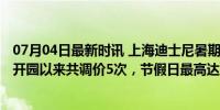 07月04日最新时讯 上海迪士尼暑期门票“狂飙”至719元：开园以来共调价5次，节假日最高达799元