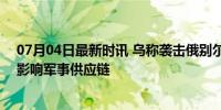 07月04日最新时讯 乌称袭击俄别尔哥罗德州2个变电站 或影响军事供应链