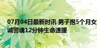 07月04日最新时讯 男子抱5个月女儿欲跳楼轻生被救下 忠诚警魂12分钟生命速援