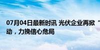 07月04日最新时讯 光伏企业再掀“市值保卫战” 回购潮涌动，力挽信心危局