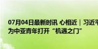 07月04日最新时讯 心相近｜习近平主席关心的这个项目，为中亚青年打开“机遇之门”