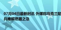 07月04日最新时讯 外媒称乌克兰陷入兵力短缺困境 监狱征兵难解燃眉之急