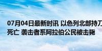 07月04日最新时讯 以色列北部持刀袭击事件已致一名伤者死亡 袭击者系阿拉伯公民被击毙