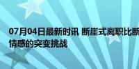 07月04日最新时讯 断崖式离职比断崖式分手还可怕 职场与情感的突变挑战