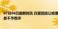 07月04日最新时讯 白宫回应让哈里斯接替拜登竞选 内部事务不予置评