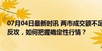 07月04日最新时讯 两市成交额不足6000亿，“1元股”大反攻，如何把握确定性行情？