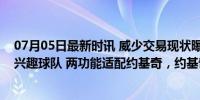 07月05日最新时讯 威少交易现状曝光：掘金是唯一真正有兴趣球队 两功能适配约基奇，约基奇力促联手冲击冠军