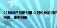 07月05日最新时讯 朱丹说参加浪姐每天只睡三四小时 挑战极限，重塑可能