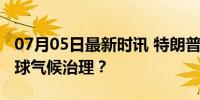 07月05日最新时讯 特朗普若胜选如何影响全球气候治理？