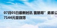 07月05日最新时讯 面筋哥”弟弟公布23年短视频收入：仅7144元显微薄