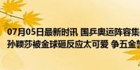 07月05日最新时讯 国乒奥运阵容集体亮相！王楚钦手托腮，孙颖莎被金球砸反应太可爱 争五金誓师巴黎！